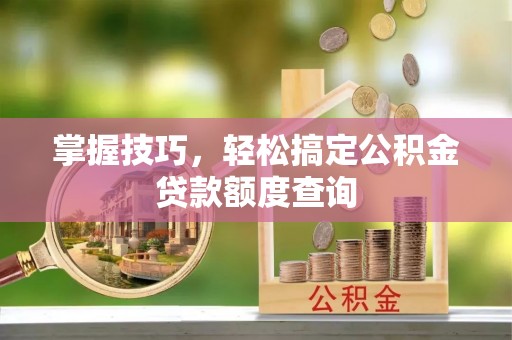 乌拉特后旗掌握技巧，轻松搞定公积金贷款额度查询