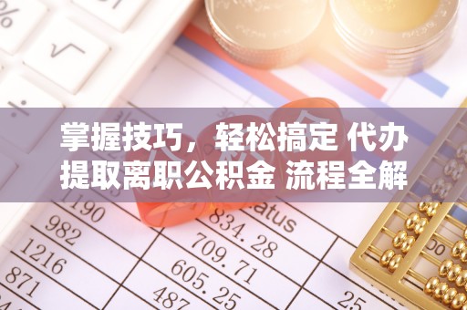 乌拉特后旗掌握技巧，轻松搞定 代办提取离职公积金 流程全解析