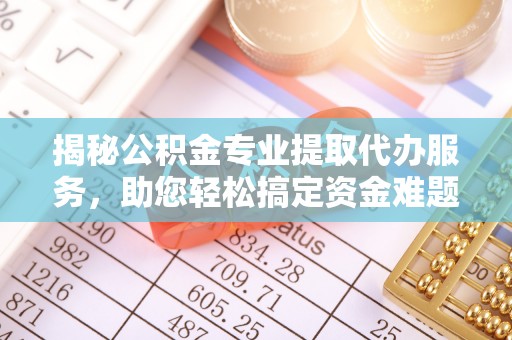 乌拉特后旗揭秘公积金专业提取代办服务，助您轻松搞定资金难题