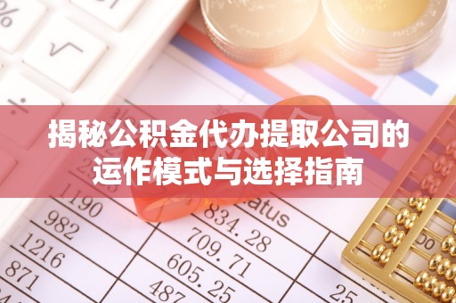 乌拉特后旗揭秘公积金代办提取公司的运作模式与选择指南