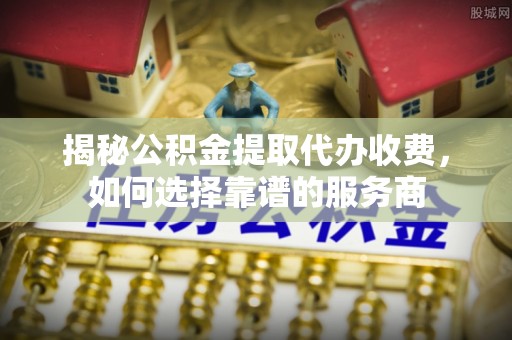 乌拉特后旗揭秘公积金提取代办收费，如何选择靠谱的服务商