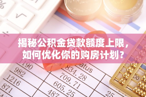 乌拉特后旗揭秘公积金贷款额度上限，如何优化你的购房计划？