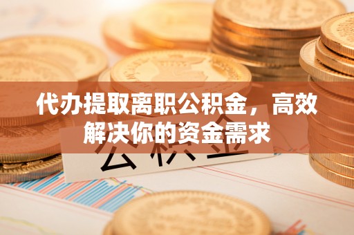 乌拉特后旗代办提取离职公积金，高效解决你的资金需求