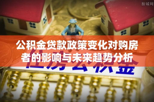 乌拉特后旗公积金贷款政策变化对购房者的影响与未来趋势分析