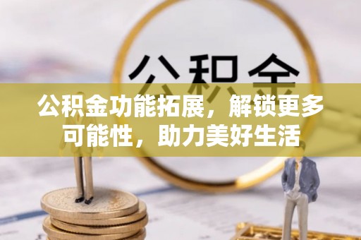乌拉特后旗公积金功能拓展，解锁更多可能性，助力美好生活