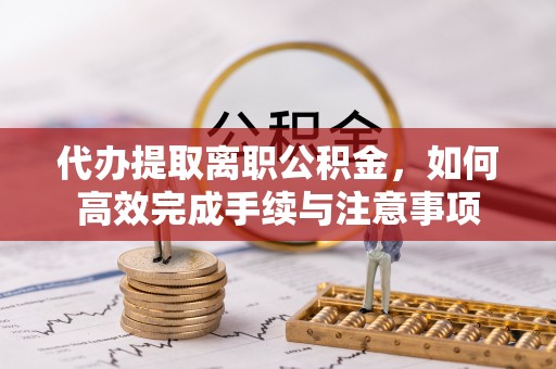 乌拉特后旗代办提取离职公积金，如何高效完成手续与注意事项