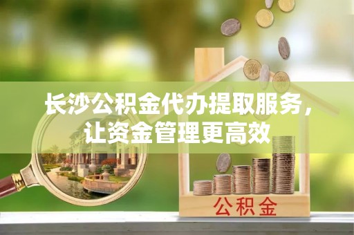 乌拉特后旗长沙公积金代办提取服务，让资金管理更高效