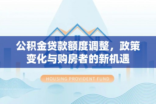 乌拉特后旗公积金贷款额度调整，政策变化与购房者的新机遇