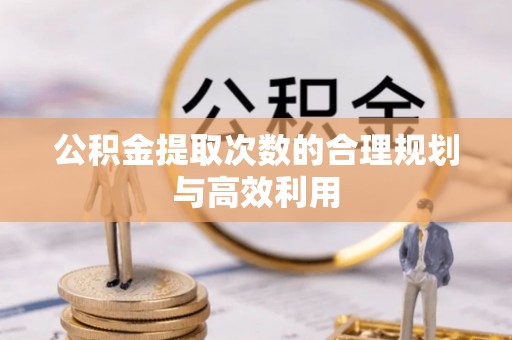 乌拉特后旗公积金提取次数的合理规划与高效利用