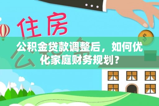 乌拉特后旗公积金贷款调整后，如何优化家庭财务规划？