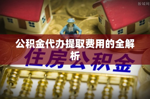 乌拉特后旗公积金代办提取费用的全解析