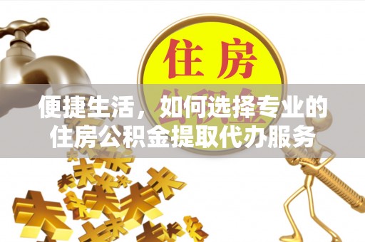 乌拉特后旗便捷生活，如何选择专业的住房公积金提取代办服务