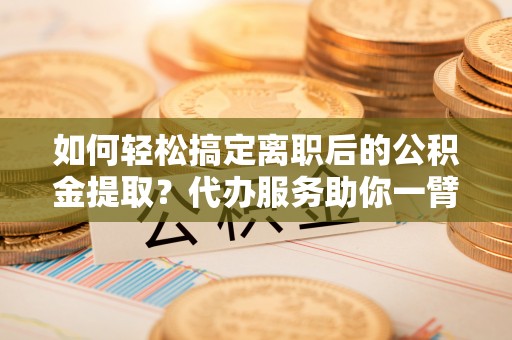 乌拉特后旗如何轻松搞定离职后的公积金提取？代办服务助你一臂之力