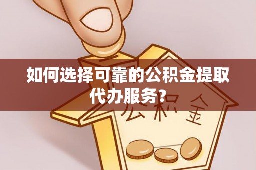 乌拉特后旗如何选择可靠的公积金提取代办服务？
