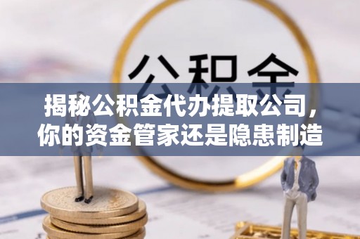 乌拉特后旗揭秘公积金代办提取公司，你的资金管家还是隐患制造者？