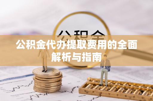 乌拉特后旗公积金代办提取费用的全面解析与指南