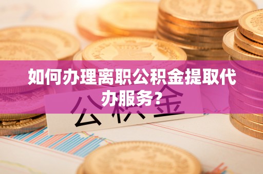 乌拉特后旗如何办理离职公积金提取代办服务？