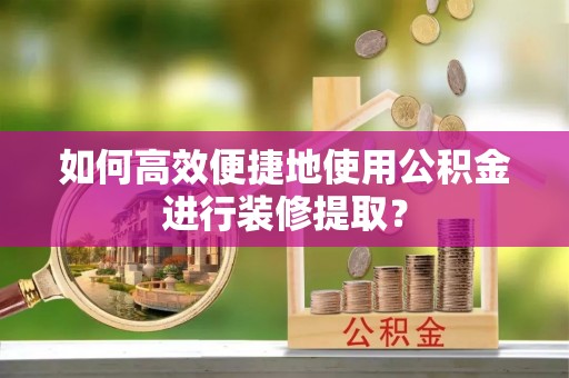 乌拉特后旗如何高效便捷地使用公积金进行装修提取？