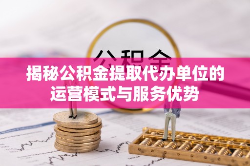 乌拉特后旗揭秘公积金提取代办单位的运营模式与服务优势