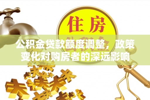 乌拉特后旗公积金贷款额度调整，政策变化对购房者的深远影响