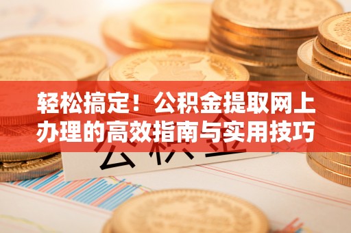 乌拉特后旗轻松搞定！公积金提取网上办理的高效指南与实用技巧