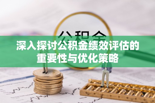 乌拉特后旗深入探讨公积金绩效评估的重要性与优化策略