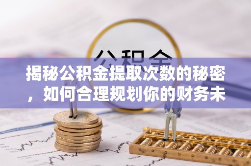 乌拉特后旗揭秘公积金提取次数的秘密，如何合理规划你的财务未来？