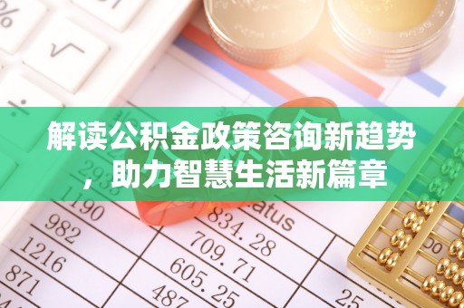 乌拉特后旗解读公积金政策咨询新趋势，助力智慧生活新篇章