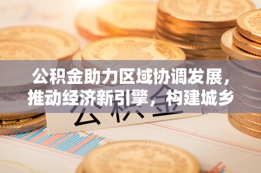 乌拉特后旗公积金助力区域协调发展，推动经济新引擎，构建城乡一体化新格局
