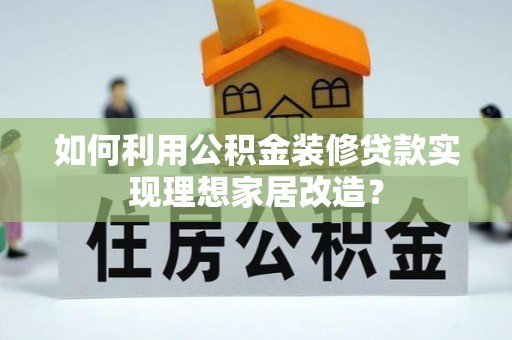 乌拉特后旗如何利用公积金装修贷款实现理想家居改造？