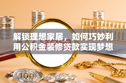 乌拉特后旗解锁理想家居，如何巧妙利用公积金装修贷款实现梦想空间