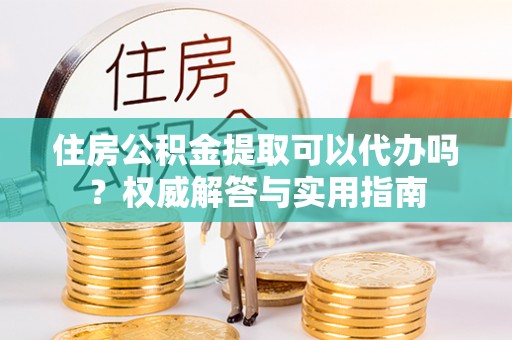 乌拉特后旗住房公积金提取可以代办吗？权威解答与实用指南