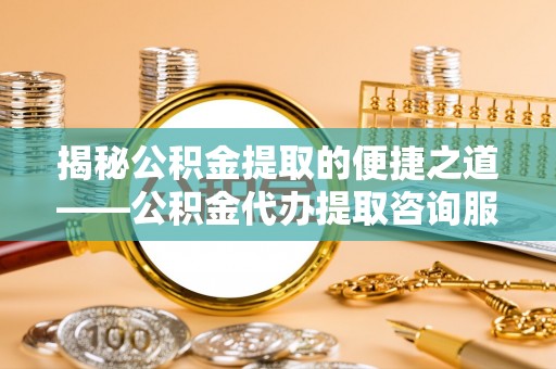 乌拉特后旗揭秘公积金提取的便捷之道——公积金代办提取咨询服务全解析